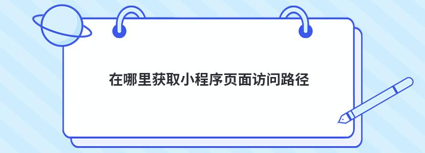 在哪里获取小程序页面访问路径