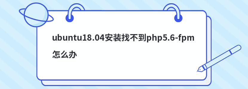 ubuntu18.04安装找不到php5.6-fpm怎么办