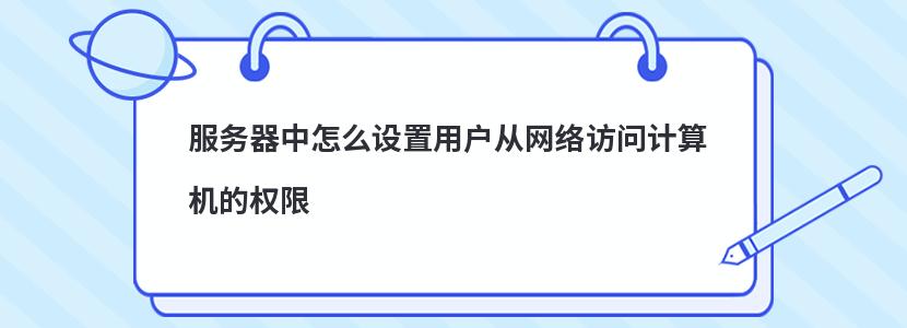 服务器中怎么设置用户从网络访问计算机的权限