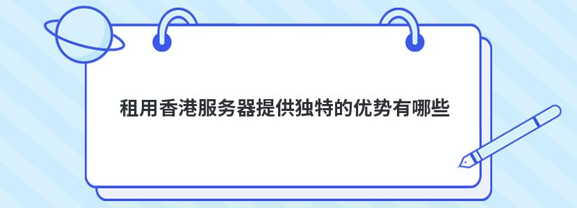 租用香港服务器提供独特的优势有哪些