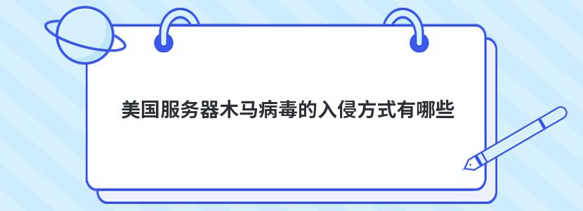 美国服务器木马病毒的入侵方式有哪些