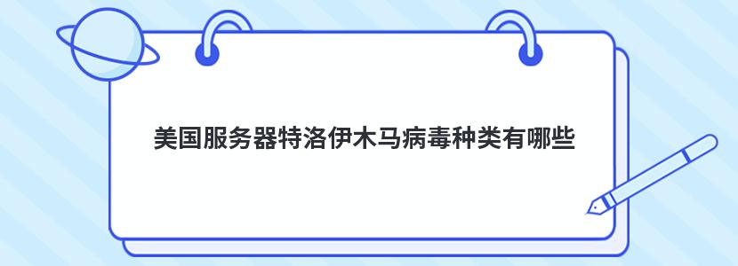 美国服务器特洛伊木马病毒种类有哪些