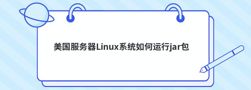 美国服务器Linux系统如何运行jar包