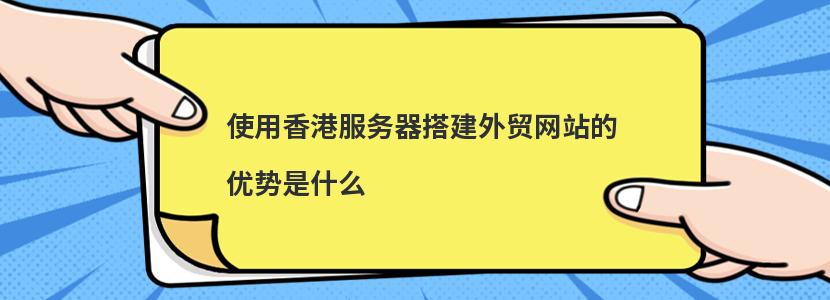 使用香港服务器搭建外贸网站的优势是什么