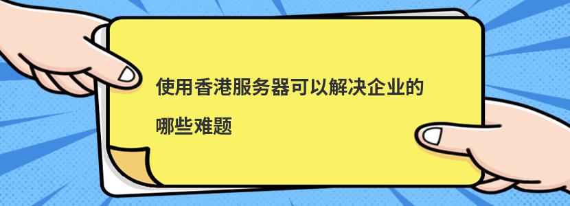 使用香港服务器可以解决企业的哪些难题