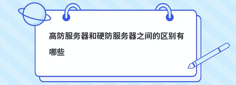 高防服务器和硬防服务器之间的区别有哪些