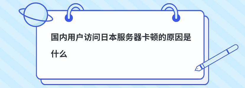 国内用户访问日本服务器卡顿的原因是什么