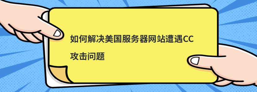 如何解决美国服务器网站遭遇CC攻击问题