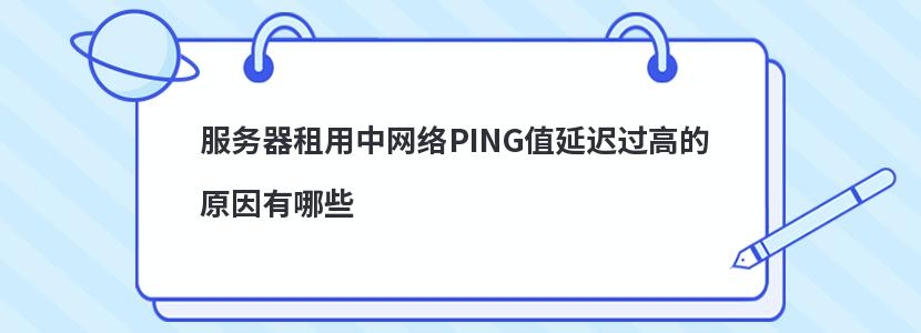 服务器租用中网络PING值延迟过高的原因有哪些