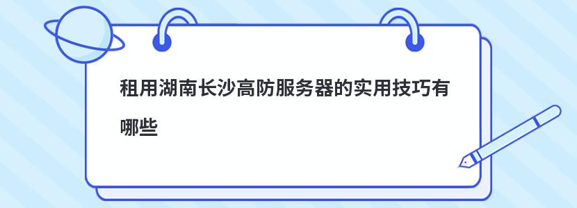 租用湖南长沙高防服务器的实用技巧有哪些