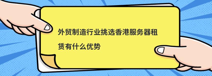 外贸制造行业挑选香港服务器租赁有什么优势