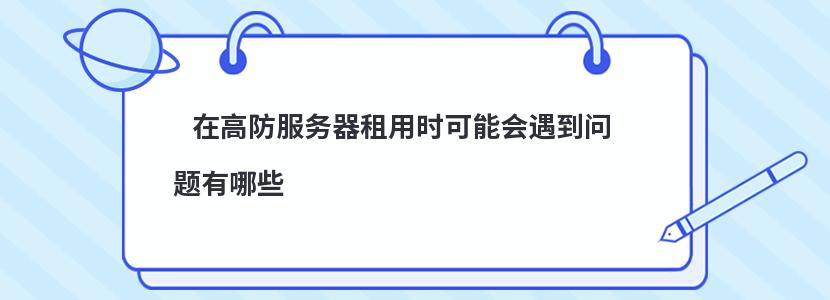 在高防服务器租用时可能会遇到问题有哪些