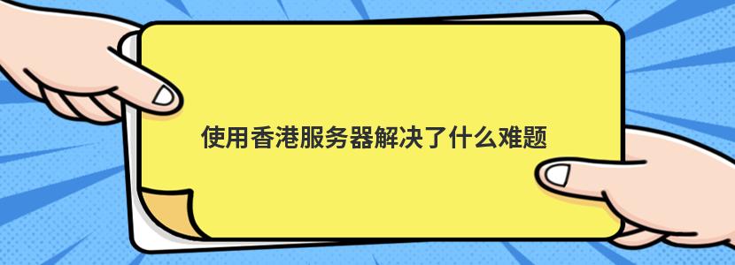 使用香港服务器解决了什么难题