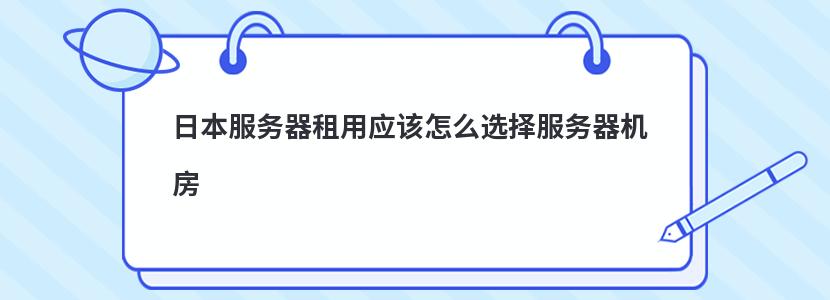 日本服务器租用应该怎么选择服务器机房