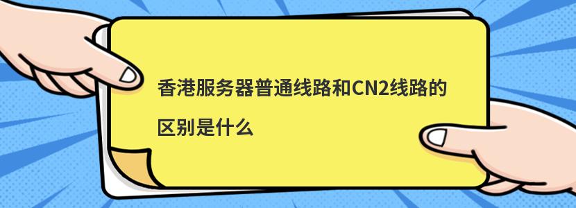 香港服务器普通线路和CN2线路的区别是什么