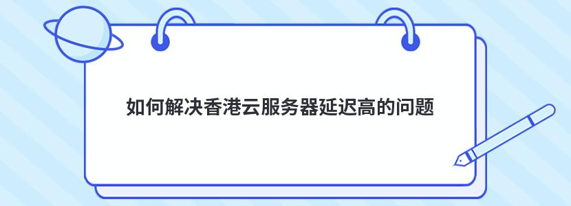 如何解决香港云服务器延迟高的问题