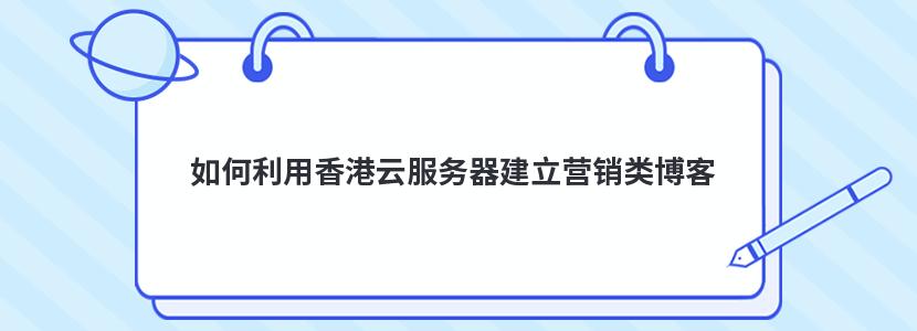 如何利用香港云服务器建立营销类博客