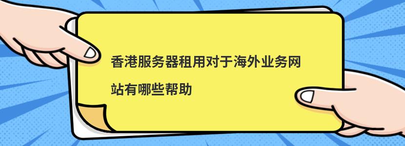 香港服务器租用对于海外业务网站有哪些帮助