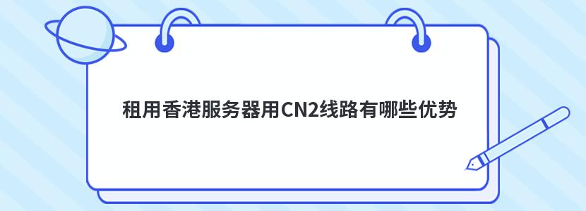 租用香港服务器用CN2线路有哪些优势