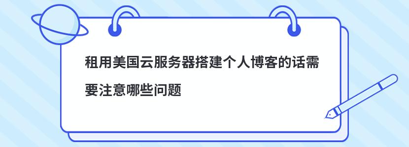 租用美國云服務(wù)器搭建個人博客的話需要注意哪些問題