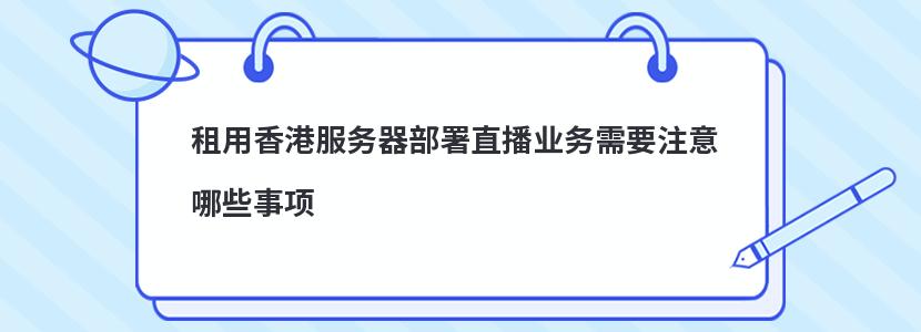 租用香港服务器部署直播业务需要注意哪些事项