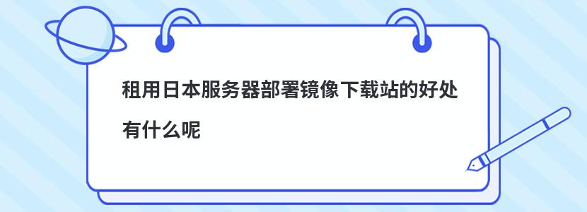 租用日本服务器部署镜像下载站的好处有什么呢