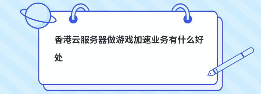 香港云服务器做游戏加速业务有什么好处