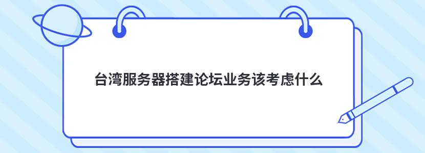 臺灣服務(wù)器搭建論壇業(yè)務(wù)該考慮什么