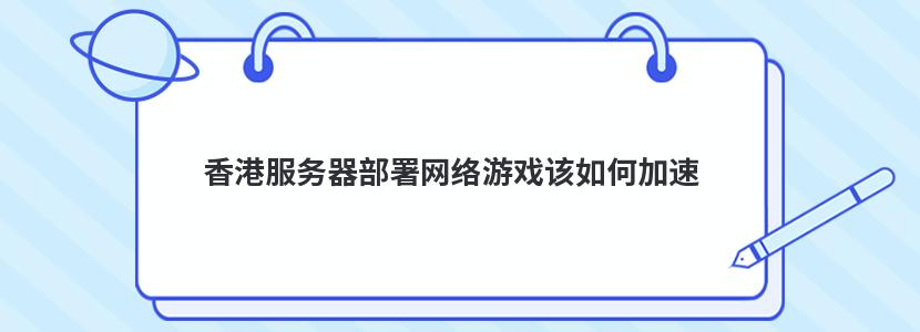 香港服务器部署网络游戏该如何加速