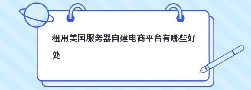 租用美国服务器自建电商平台有哪些好处