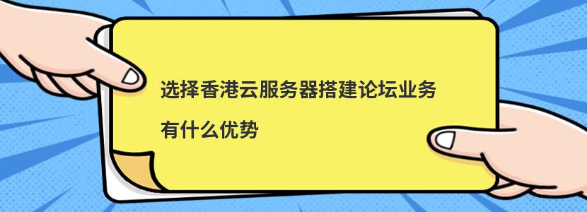 选择香港云服务器搭建论坛业务有什么优势