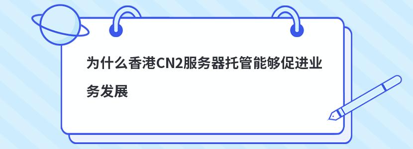 为什么香港CN2服务器托管能够促进业务发展