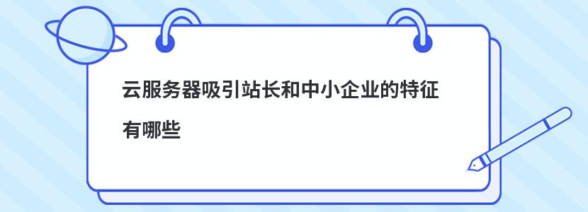 ​云服务器吸引站长和中小企业的特征有哪些