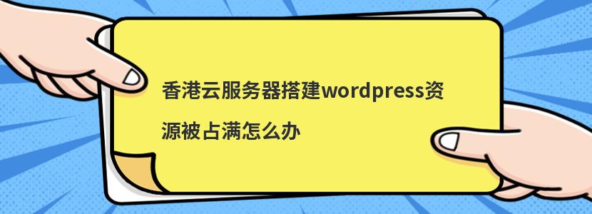 香港云服务器搭建wordpress资源被占满怎么办