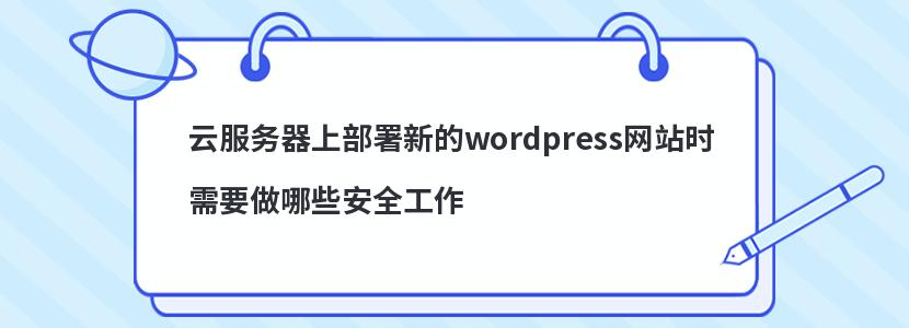 云服务器上部署新的wordpress网站时需要做哪些安全工作