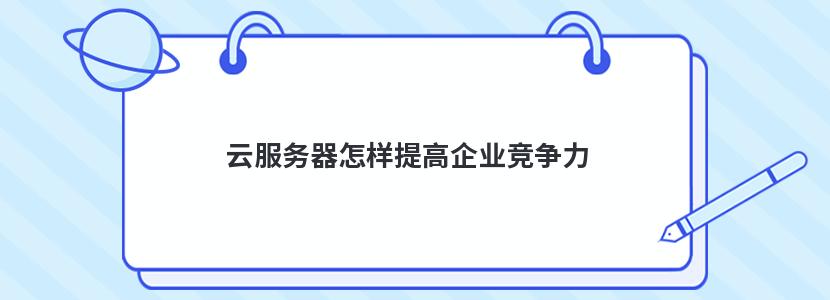 云服務器怎樣提高企業競爭力