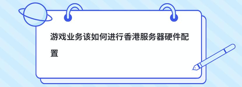 游戏业务该如何进行香港服务器硬件配置