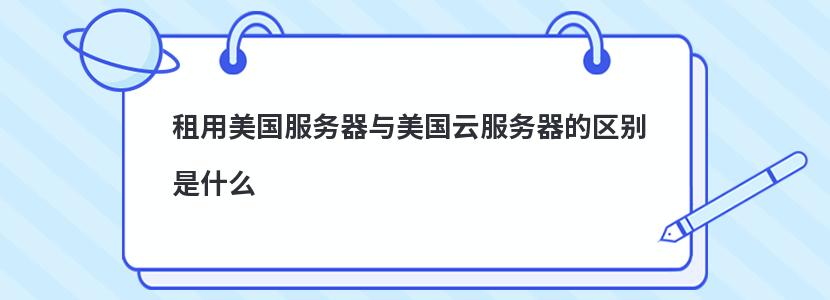 租用美国服务器与美国云服务器的区别是什么