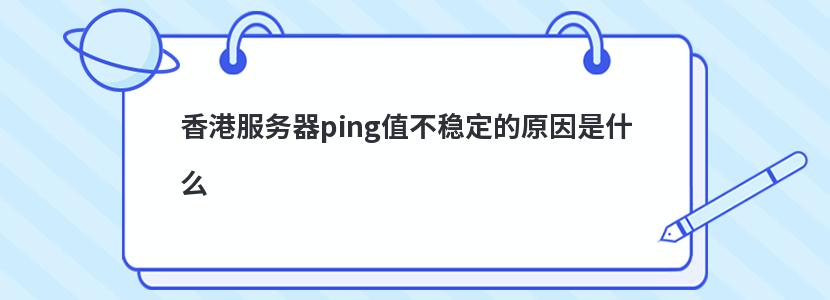 香港服务器ping值不稳定的原因是什么