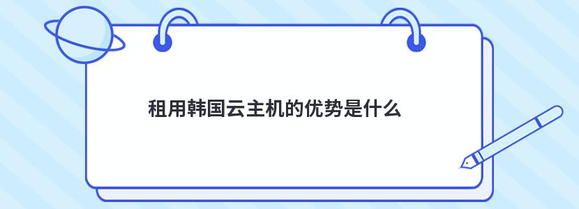 ​租用韩国云主机的优势是什么