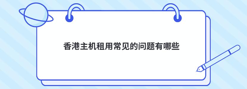 香港主机租用常见的问题有哪些