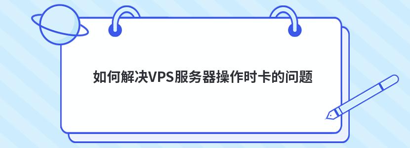 如何解决VPS服务器操作时卡的问题