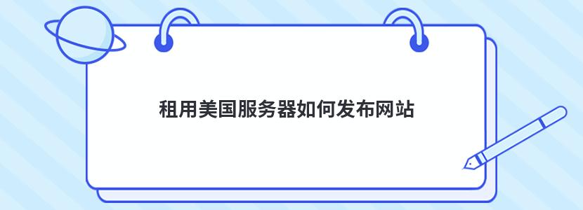 租用美國(guó)服務(wù)器如何發(fā)布網(wǎng)站