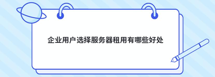 企业用户选择服务器租用有哪些好处