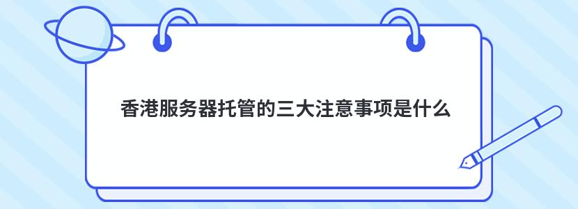 香港服务器托管的三大注意事项是什么