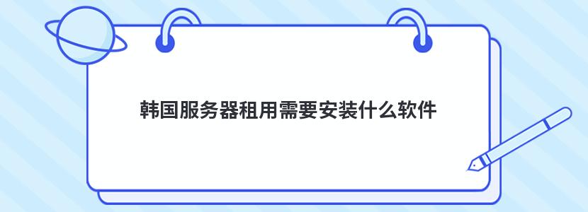 韩国服务器租用需要安装什么软件