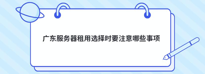 廣東服務器租用選擇時要注意哪些事項