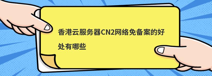 香港云服务器CN2网络免备案的好处有哪些