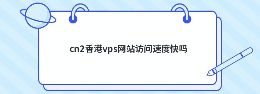 cn2香港vps网站访问速度快吗