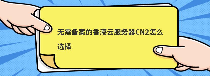 无需备案的香港云服务器CN2怎么选择